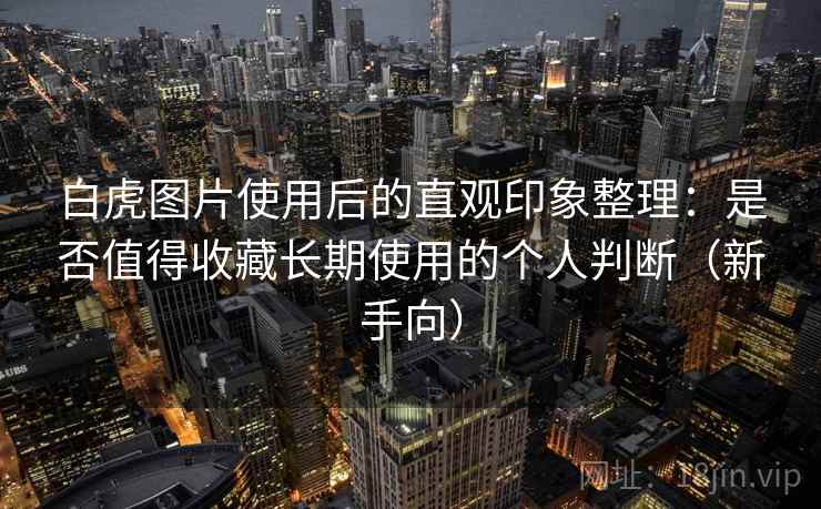 白虎图片使用后的直观印象整理：是否值得收藏长期使用的个人判断（新手向）