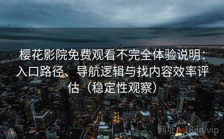 樱花影院免费观看不完全体验说明：入口路径、导航逻辑与找内容效率评估（稳定性观察）