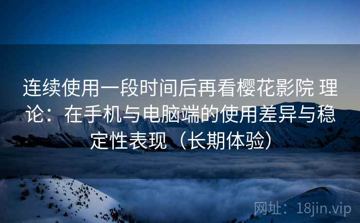 连续使用一段时间后再看樱花影院 理论：在手机与电脑端的使用差异与稳定性表现（长期体验）