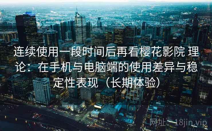 连续使用一段时间后再看樱花影院 理论：在手机与电脑端的使用差异与稳定性表现（长期体验）