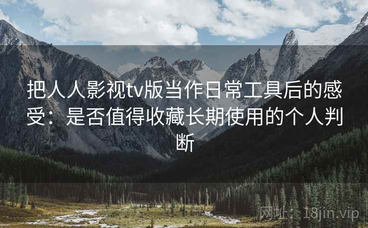 把人人影视tv版当作日常工具后的感受：是否值得收藏长期使用的个人判断
