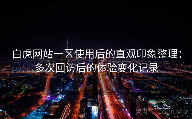 白虎网站一区使用后的直观印象整理：多次回访后的体验变化记录