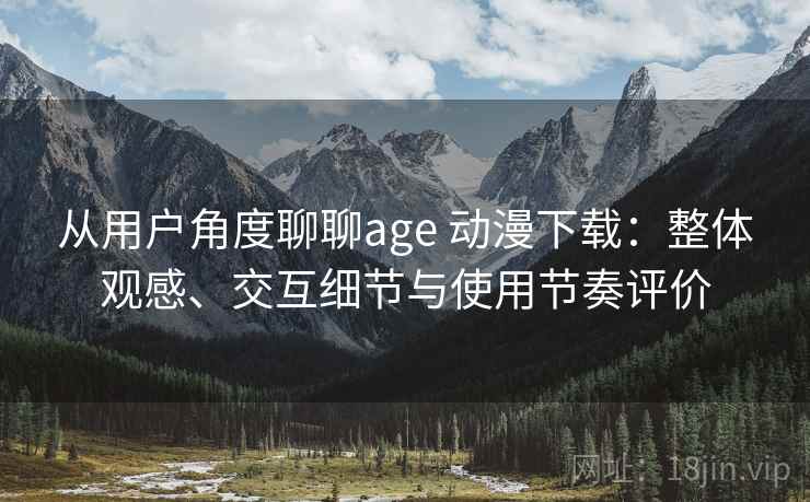 从用户角度聊聊age 动漫下载：整体观感、交互细节与使用节奏评价