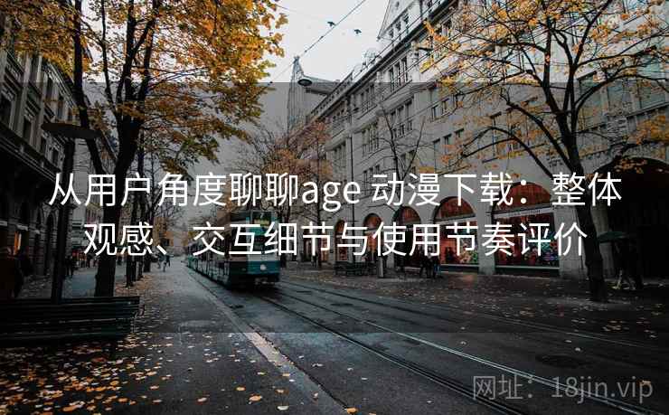 从用户角度聊聊age 动漫下载：整体观感、交互细节与使用节奏评价