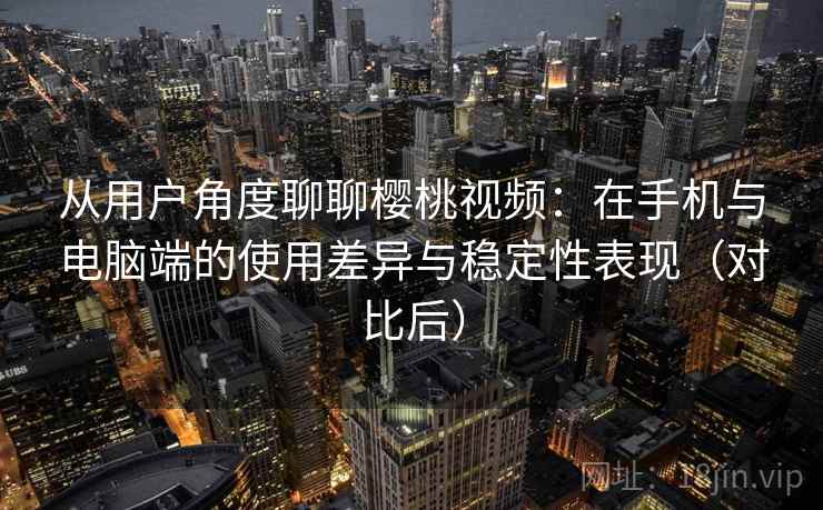 从用户角度聊聊樱桃视频：在手机与电脑端的使用差异与稳定性表现（对比后）