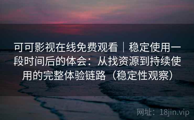 可可影视在线免费观看｜稳定使用一段时间后的体会：从找资源到持续使用的完整体验链路（稳定性观察）