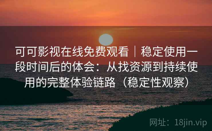 可可影视在线免费观看｜稳定使用一段时间后的体会：从找资源到持续使用的完整体验链路（稳定性观察）