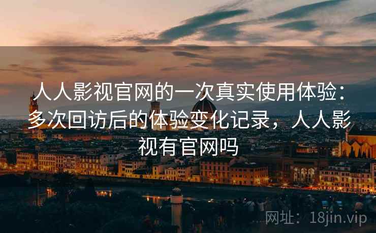 人人影视官网的一次真实使用体验：多次回访后的体验变化记录，人人影视有官网吗