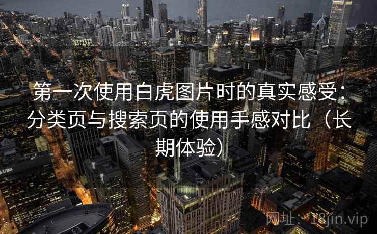 第一次使用白虎图片时的真实感受：分类页与搜索页的使用手感对比（长期体验）