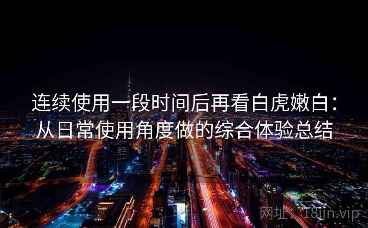 连续使用一段时间后再看白虎嫩白：从日常使用角度做的综合体验总结
