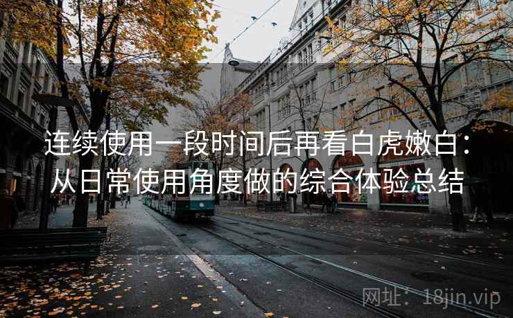 连续使用一段时间后再看白虎嫩白：从日常使用角度做的综合体验总结