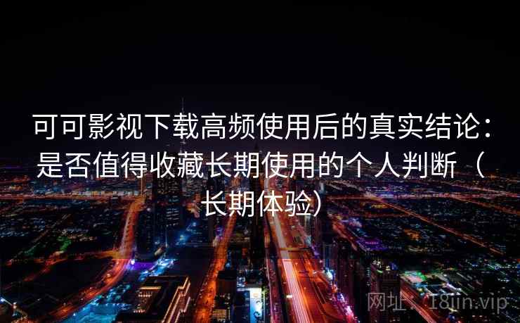 可可影视下载高频使用后的真实结论：是否值得收藏长期使用的个人判断（长期体验）