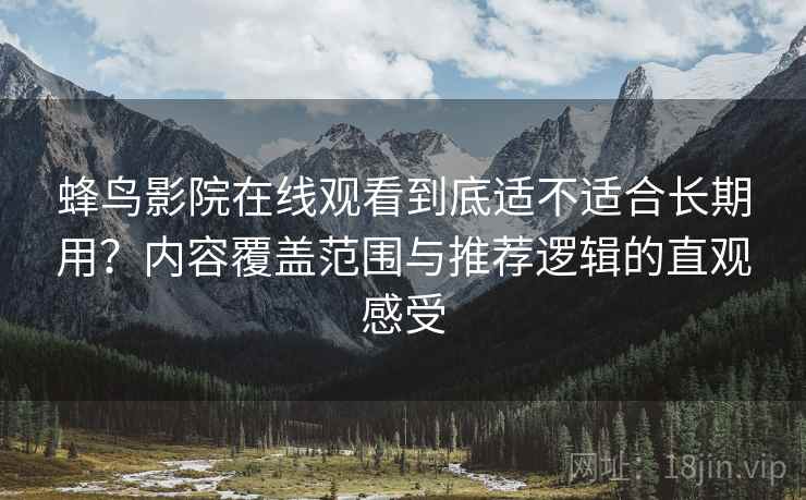 蜂鸟影院在线观看到底适不适合长期用？内容覆盖范围与推荐逻辑的直观感受
