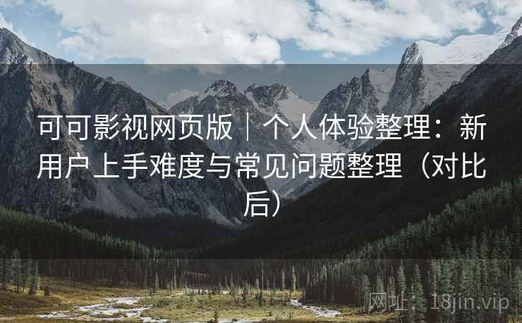 可可影视网页版｜个人体验整理：新用户上手难度与常见问题整理（对比后）