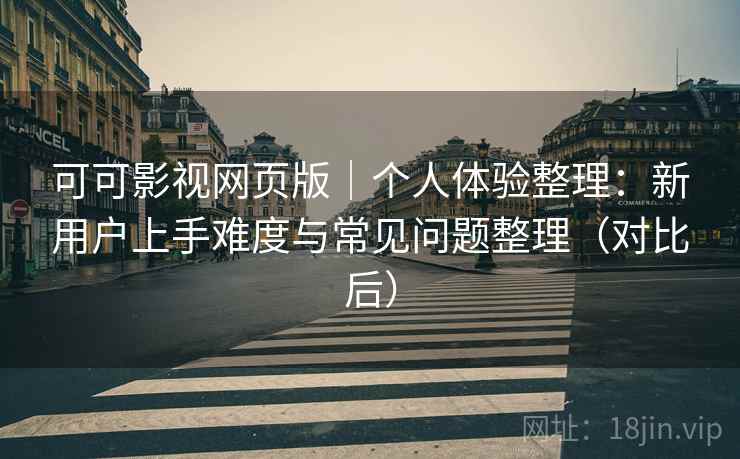 可可影视网页版｜个人体验整理：新用户上手难度与常见问题整理（对比后）