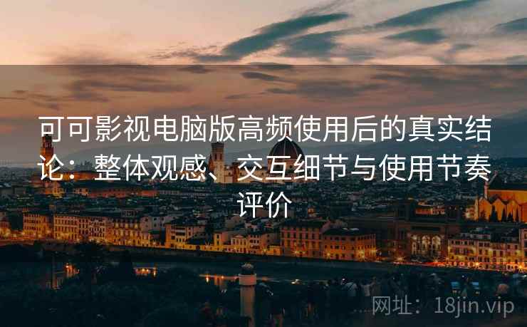 可可影视电脑版高频使用后的真实结论：整体观感、交互细节与使用节奏评价
