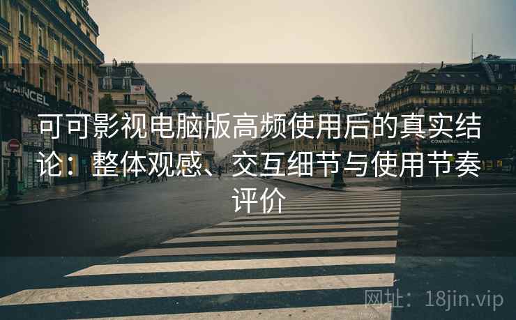 可可影视电脑版高频使用后的真实结论：整体观感、交互细节与使用节奏评价