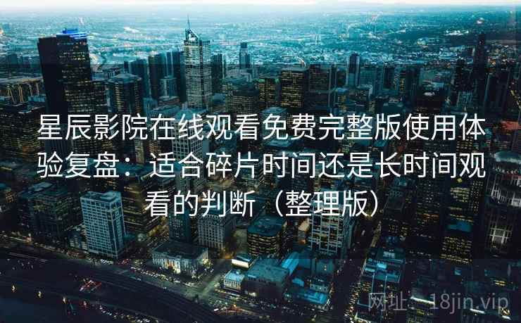 星辰影院在线观看免费完整版使用体验复盘：适合碎片时间还是长时间观看的判断（整理版）