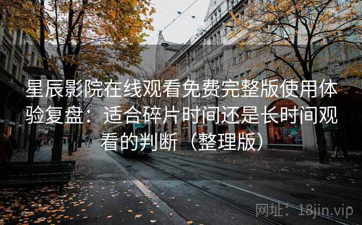 星辰影院在线观看免费完整版使用体验复盘：适合碎片时间还是长时间观看的判断（整理版）
