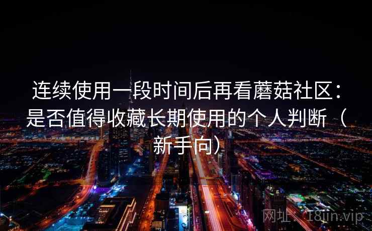 连续使用一段时间后再看蘑菇社区：是否值得收藏长期使用的个人判断（新手向）