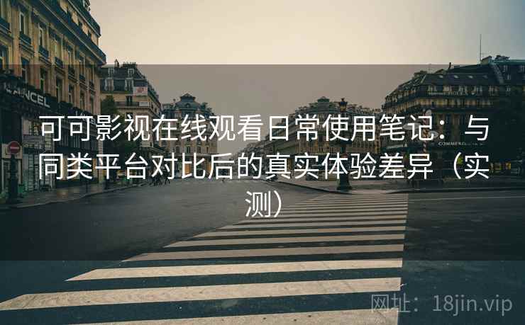 可可影视在线观看日常使用笔记：与同类平台对比后的真实体验差异（实测）