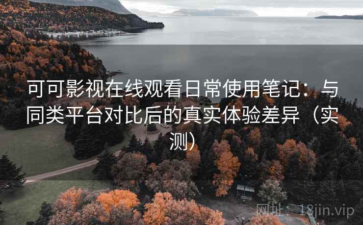 可可影视在线观看日常使用笔记：与同类平台对比后的真实体验差异（实测）