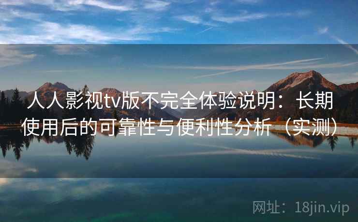 人人影视tv版不完全体验说明：长期使用后的可靠性与便利性分析（实测）