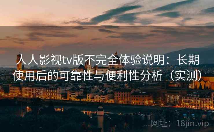 人人影视tv版不完全体验说明：长期使用后的可靠性与便利性分析（实测）