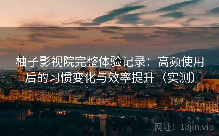 柚子影视院完整体验记录：高频使用后的习惯变化与效率提升（实测）