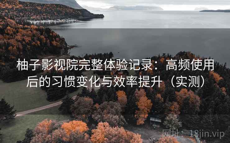 柚子影视院完整体验记录：高频使用后的习惯变化与效率提升（实测）