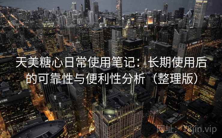 天美糖心日常使用笔记：长期使用后的可靠性与便利性分析（整理版）