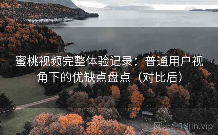 蜜桃视频完整体验记录：普通用户视角下的优缺点盘点（对比后）
