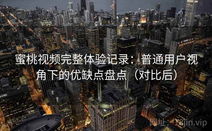 蜜桃视频完整体验记录：普通用户视角下的优缺点盘点（对比后）