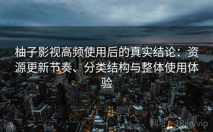 柚子影视高频使用后的真实结论：资源更新节奏、分类结构与整体使用体验