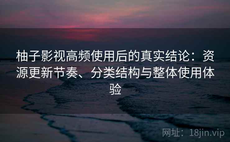 柚子影视高频使用后的真实结论：资源更新节奏、分类结构与整体使用体验