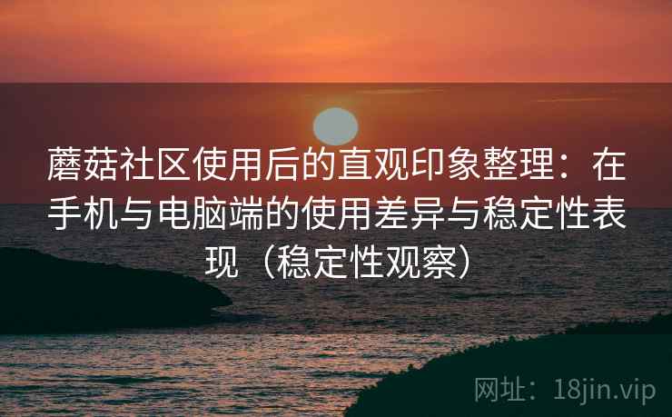 蘑菇社区使用后的直观印象整理：在手机与电脑端的使用差异与稳定性表现（稳定性观察）
