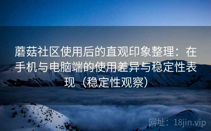 蘑菇社区使用后的直观印象整理：在手机与电脑端的使用差异与稳定性表现（稳定性观察）