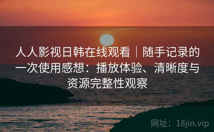 人人影视日韩在线观看｜随手记录的一次使用感想：播放体验、清晰度与资源完整性观察