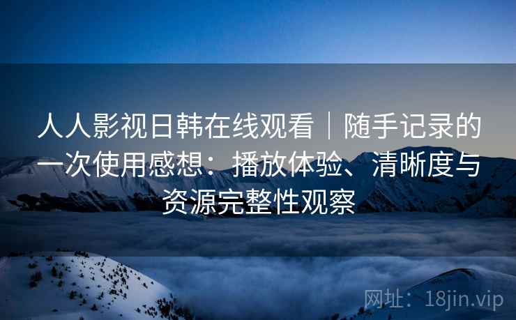 人人影视日韩在线观看｜随手记录的一次使用感想：播放体验、清晰度与资源完整性观察