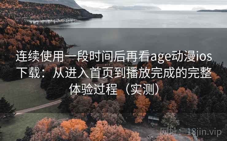 连续使用一段时间后再看age动漫ios下载：从进入首页到播放完成的完整体验过程（实测）