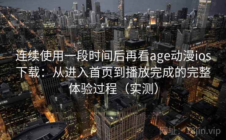 连续使用一段时间后再看age动漫ios下载：从进入首页到播放完成的完整体验过程（实测）