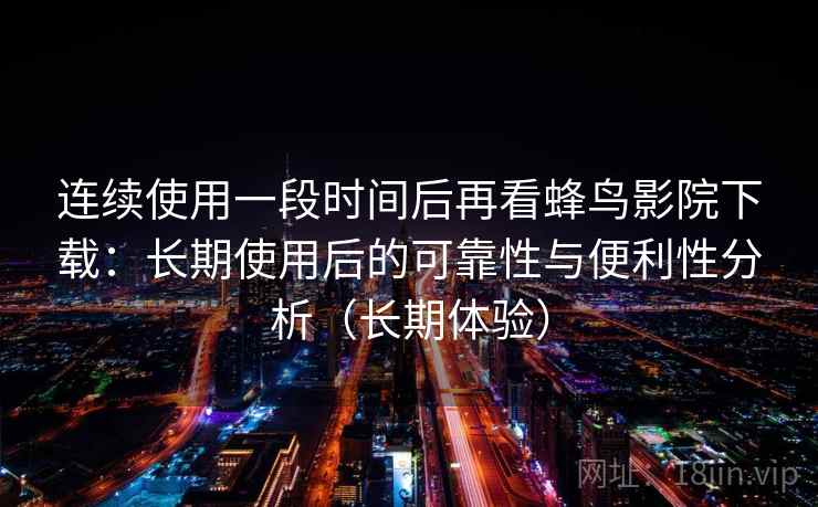 连续使用一段时间后再看蜂鸟影院下载：长期使用后的可靠性与便利性分析（长期体验）