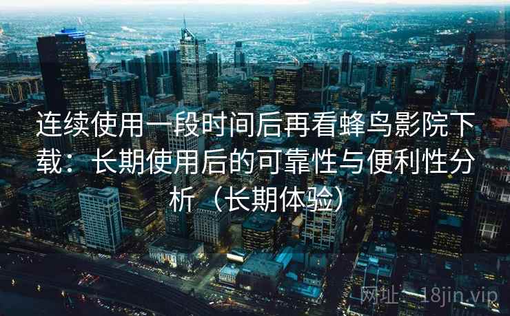连续使用一段时间后再看蜂鸟影院下载：长期使用后的可靠性与便利性分析（长期体验）