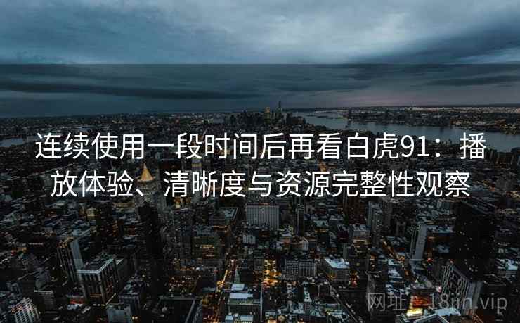 连续使用一段时间后再看白虎91：播放体验、清晰度与资源完整性观察