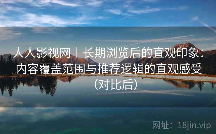 人人影视网｜长期浏览后的直观印象：内容覆盖范围与推荐逻辑的直观感受（对比后）
