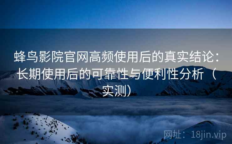 蜂鸟影院官网高频使用后的真实结论：长期使用后的可靠性与便利性分析（实测）