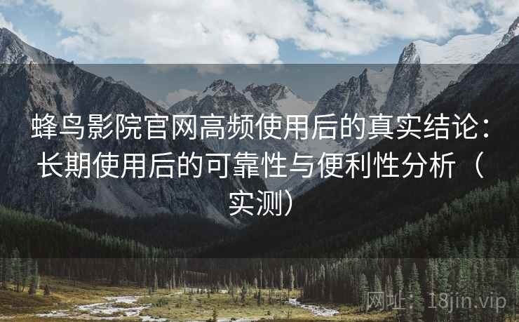 蜂鸟影院官网高频使用后的真实结论：长期使用后的可靠性与便利性分析（实测）