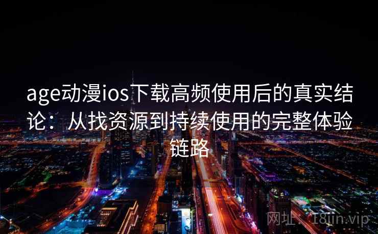 age动漫ios下载高频使用后的真实结论：从找资源到持续使用的完整体验链路