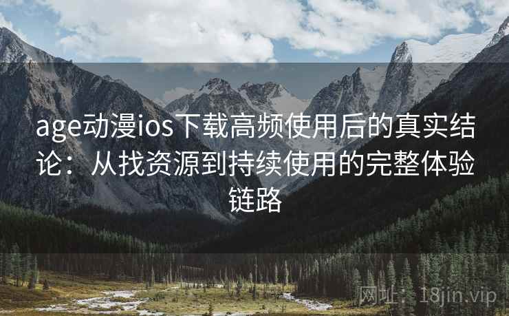 age动漫ios下载高频使用后的真实结论：从找资源到持续使用的完整体验链路
