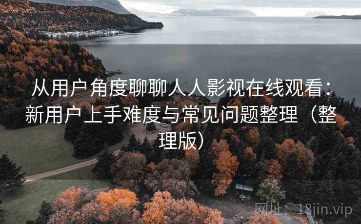 从用户角度聊聊人人影视在线观看：新用户上手难度与常见问题整理（整理版）